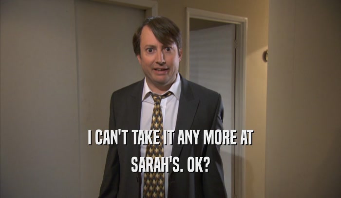 I CAN'T TAKE IT ANY MORE AT SARAH'S. OK? 