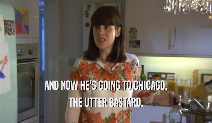AND NOW HE'S GOING TO CHICAGO, THE UTTER BASTARD. 
