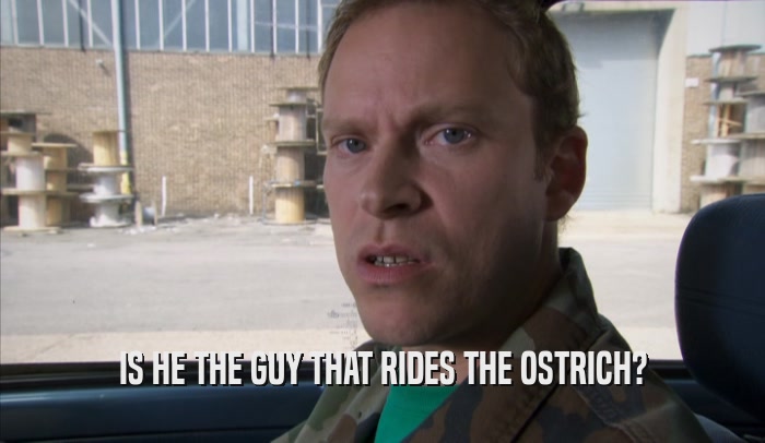 IS HE THE GUY THAT RIDES THE OSTRICH?  