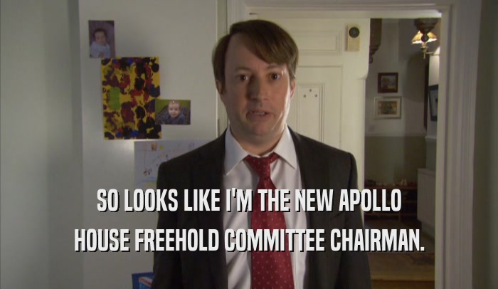 SO LOOKS LIKE I'M THE NEW APOLLO HOUSE FREEHOLD COMMITTEE CHAIRMAN. 