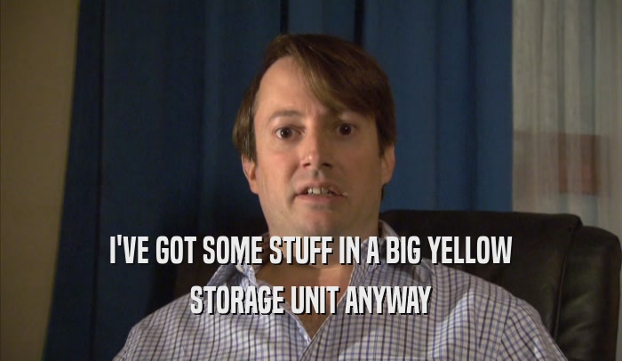 I'VE GOT SOME STUFF IN A BIG YELLOW STORAGE UNIT ANYWAY 