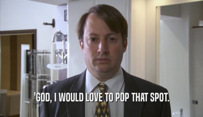 'GOD, I WOULD LOVE TO POP THAT SPOT.  