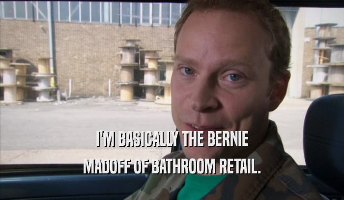 I'M BASICALLY THE BERNIE MADOFF OF BATHROOM RETAIL. 