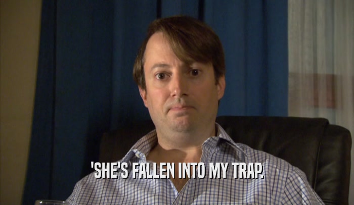 'SHE'S FALLEN INTO MY TRAP.  
