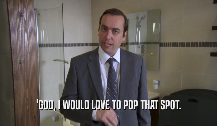 'GOD, I WOULD LOVE TO POP THAT SPOT.  