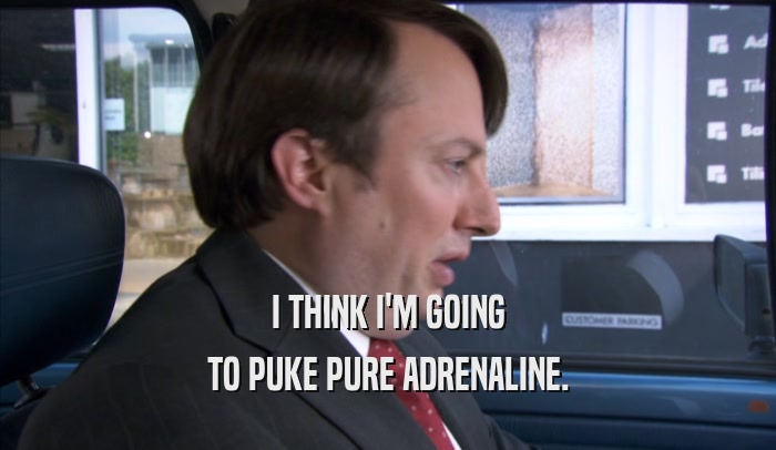 I THINK I'M GOING TO PUKE PURE ADRENALINE. 
