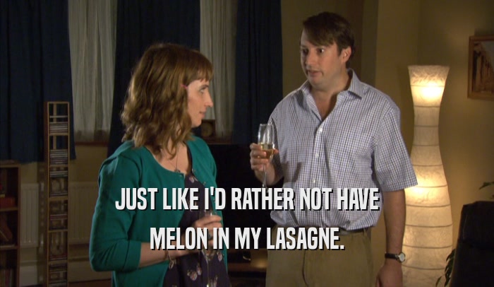 JUST LIKE I'D RATHER NOT HAVE MELON IN MY LASAGNE. 