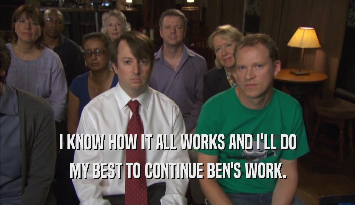I KNOW HOW IT ALL WORKS AND I'LL DO MY BEST TO CONTINUE BEN'S WORK. 