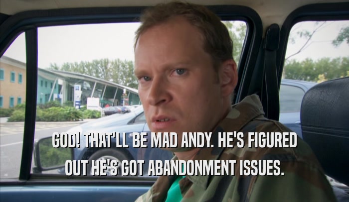 GOD! THAT'LL BE MAD ANDY. HE'S FIGURED OUT HE'S GOT ABANDONMENT ISSUES. 