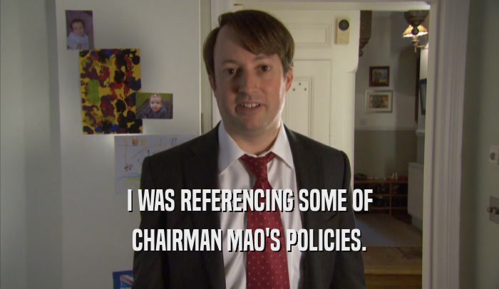 I WAS REFERENCING SOME OF CHAIRMAN MAO'S POLICIES. 