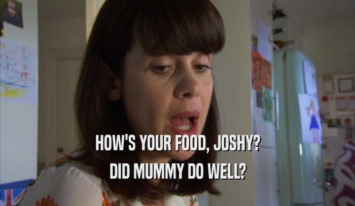 HOW'S YOUR FOOD, JOSHY? DID MUMMY DO WELL? 