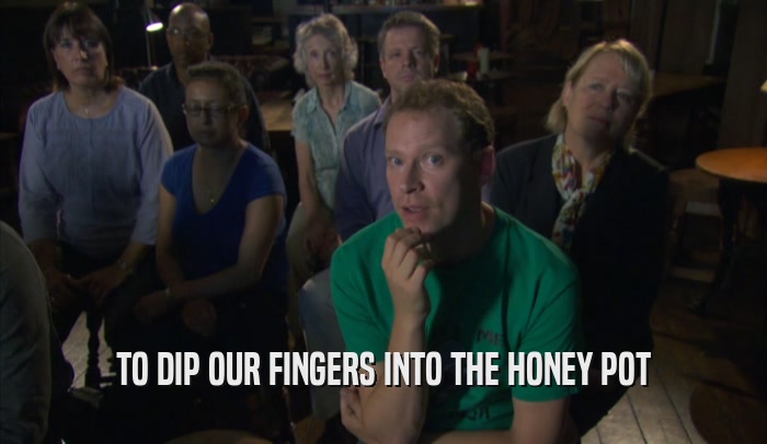 TO DIP OUR FINGERS INTO THE HONEY POT
  