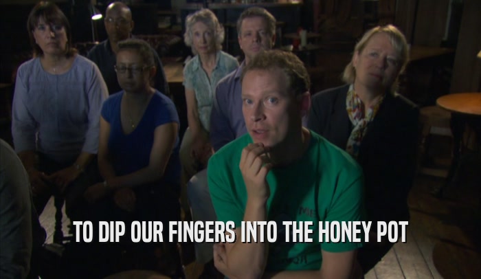 TO DIP OUR FINGERS INTO THE HONEY POT  