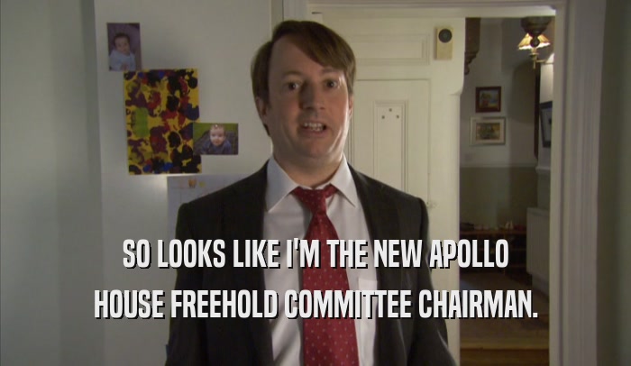 SO LOOKS LIKE I'M THE NEW APOLLO HOUSE FREEHOLD COMMITTEE CHAIRMAN. 