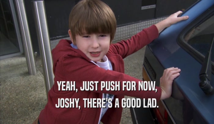 YEAH, JUST PUSH FOR NOW, JOSHY, THERE'S A GOOD LAD. 