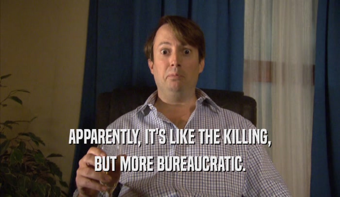 APPARENTLY, IT'S LIKE THE KILLING, BUT MORE BUREAUCRATIC. 