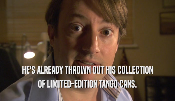 HE'S ALREADY THROWN OUT HIS COLLECTION
 OF LIMITED-EDITION TANGO CANS.
 
