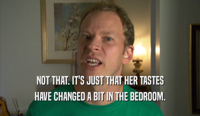 NOT THAT. IT'S JUST THAT HER TASTES HAVE CHANGED A BIT IN THE BEDROOM. 