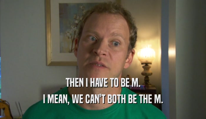 THEN I HAVE TO BE M. I MEAN, WE CAN'T BOTH BE THE M. 