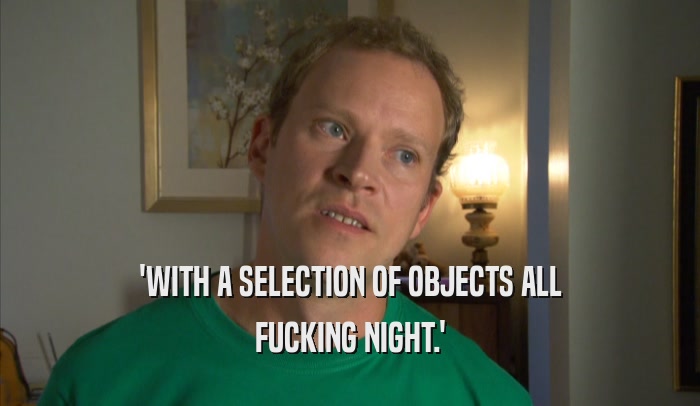 'WITH A SELECTION OF OBJECTS ALL FUCKING NIGHT.' 