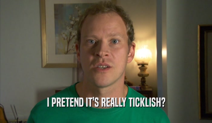 I PRETEND IT'S REALLY TICKLISH?  
