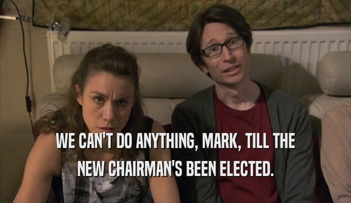 WE CAN'T DO ANYTHING, MARK, TILL THE NEW CHAIRMAN'S BEEN ELECTED. 