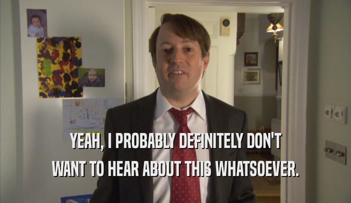 YEAH, I PROBABLY DEFINITELY DON'T WANT TO HEAR ABOUT THIS WHATSOEVER. 