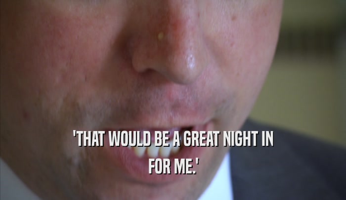 'THAT WOULD BE A GREAT NIGHT IN FOR ME.' 