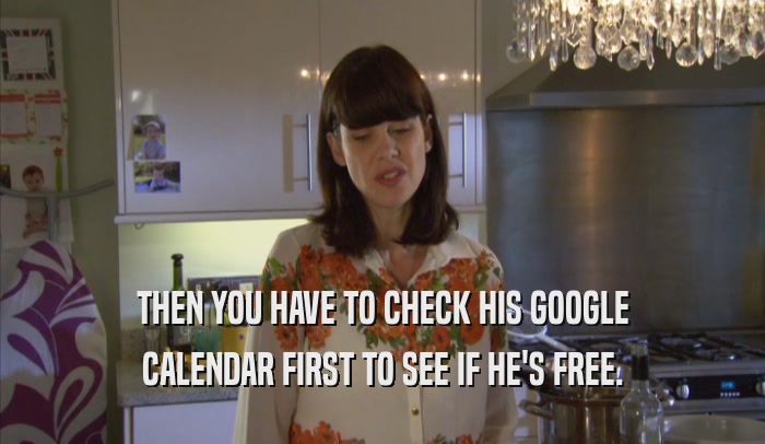 THEN YOU HAVE TO CHECK HIS GOOGLE CALENDAR FIRST TO SEE IF HE'S FREE. 