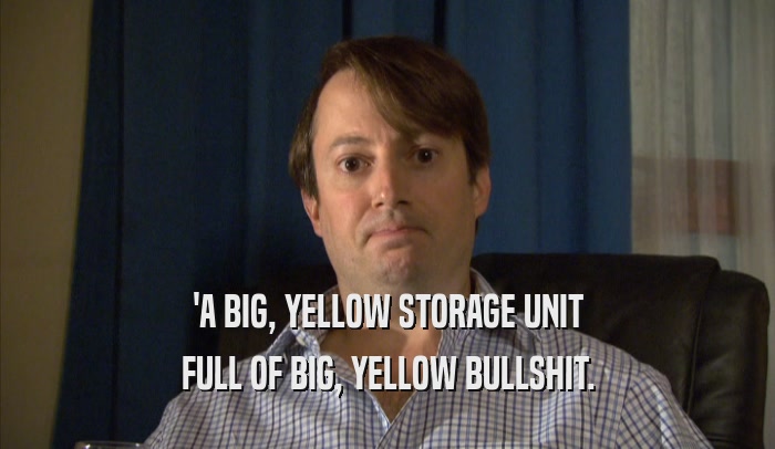 'A BIG, YELLOW STORAGE UNIT FULL OF BIG, YELLOW BULLSHIT. 
