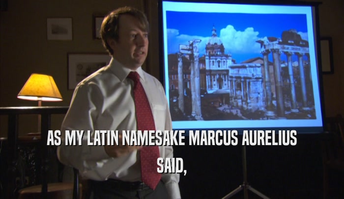 AS MY LATIN NAMESAKE MARCUS AURELIUS SAID, 