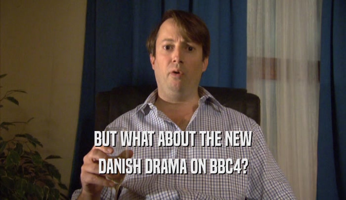 BUT WHAT ABOUT THE NEW DANISH DRAMA ON BBC4? 