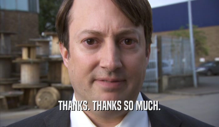 THANKS. THANKS SO MUCH.  