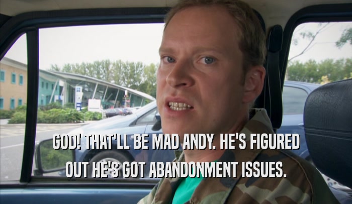 GOD! THAT'LL BE MAD ANDY. HE'S FIGURED OUT HE'S GOT ABANDONMENT ISSUES. 