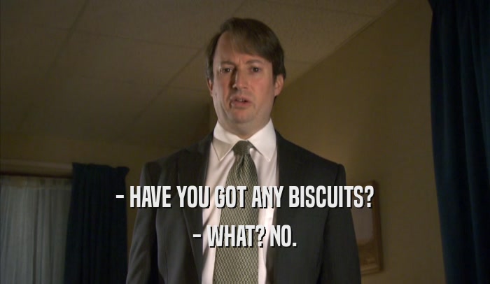- HAVE YOU GOT ANY BISCUITS? - WHAT? NO. 