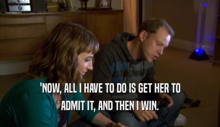 'NOW, ALL I HAVE TO DO IS GET HER TO ADMIT IT, AND THEN I WIN. 