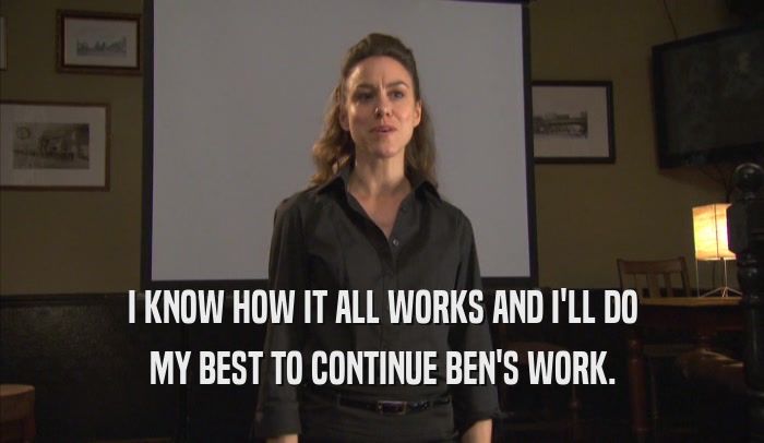 I KNOW HOW IT ALL WORKS AND I'LL DO MY BEST TO CONTINUE BEN'S WORK. 