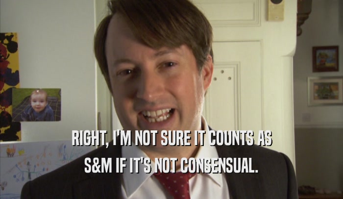 RIGHT, I'M NOT SURE IT COUNTS AS S&M IF IT'S NOT CONSENSUAL. 
