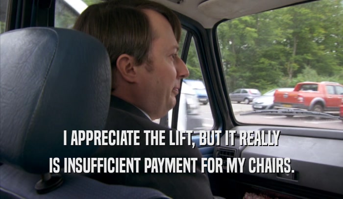 I APPRECIATE THE LIFT, BUT IT REALLY IS INSUFFICIENT PAYMENT FOR MY CHAIRS. 
