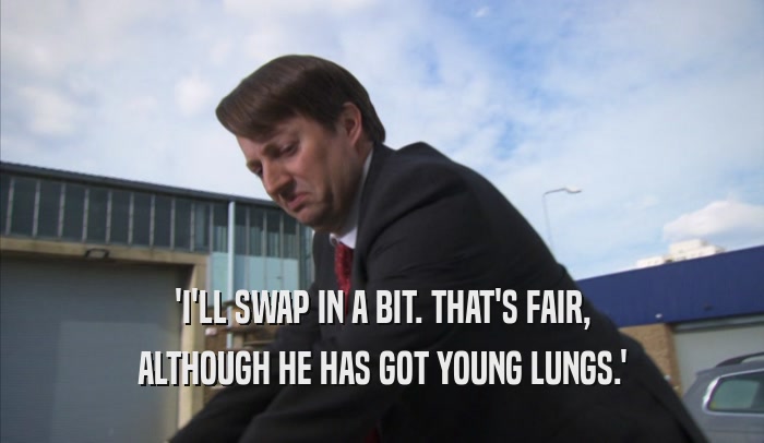 'I'LL SWAP IN A BIT. THAT'S FAIR, ALTHOUGH HE HAS GOT YOUNG LUNGS.' 