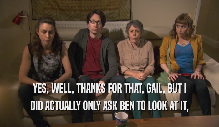 YES, WELL, THANKS FOR THAT, GAIL, BUT I DID ACTUALLY ONLY ASK BEN TO LOOK AT IT, 