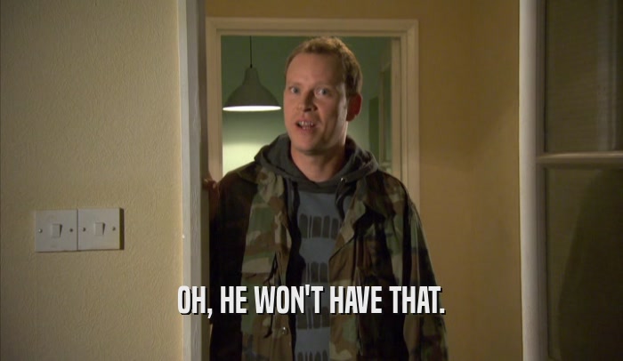 OH, HE WON'T HAVE THAT.  
