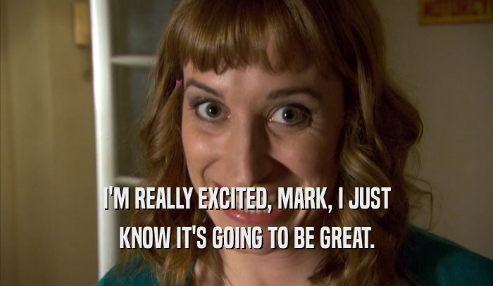 I'M REALLY EXCITED, MARK, I JUST KNOW IT'S GOING TO BE GREAT. 