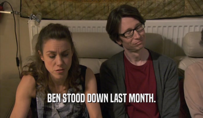 BEN STOOD DOWN LAST MONTH.  