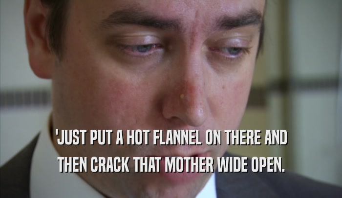 'JUST PUT A HOT FLANNEL ON THERE AND THEN CRACK THAT MOTHER WIDE OPEN. 