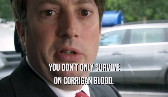YOU DON'T ONLY SURVIVE ON CORRIGAN BLOOD. 