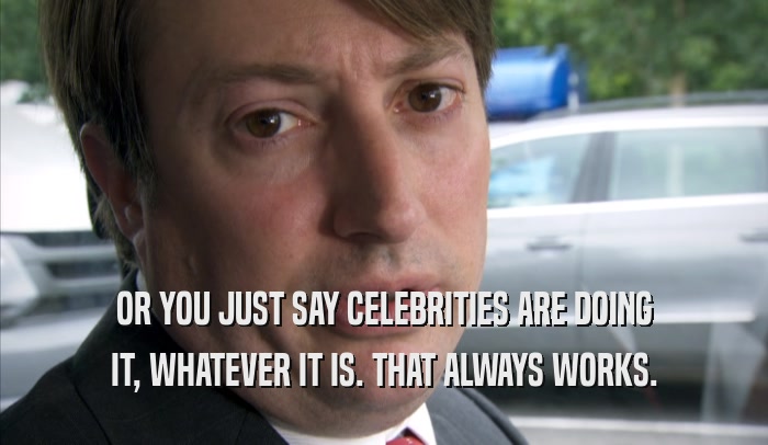 OR YOU JUST SAY CELEBRITIES ARE DOING IT, WHATEVER IT IS. THAT ALWAYS WORKS. 