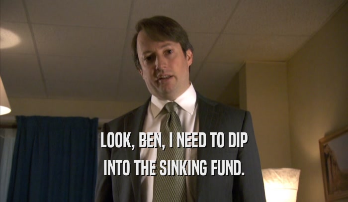 LOOK, BEN, I NEED TO DIP INTO THE SINKING FUND. 