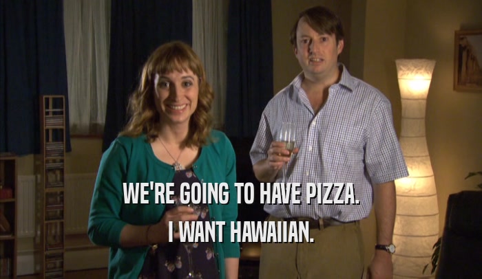WE'RE GOING TO HAVE PIZZA. I WANT HAWAIIAN. 