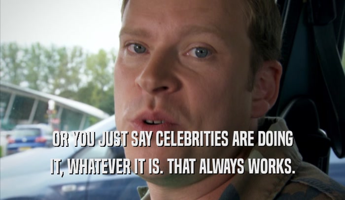 OR YOU JUST SAY CELEBRITIES ARE DOING IT, WHATEVER IT IS. THAT ALWAYS WORKS. 